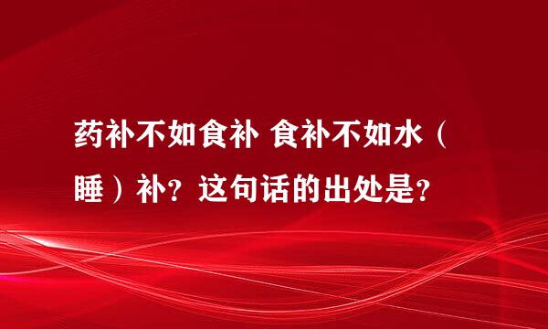 药补不如食补 食补不如水（睡）补？这句话的出处是？