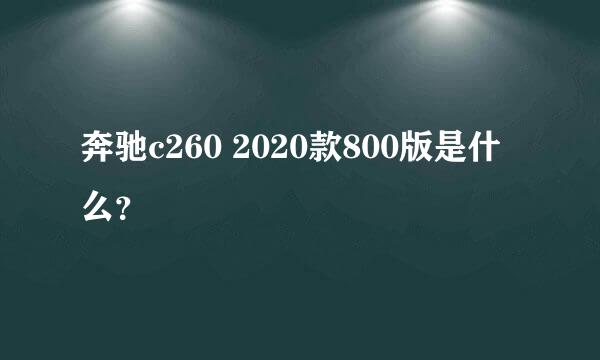 奔驰c260 2020款800版是什么？