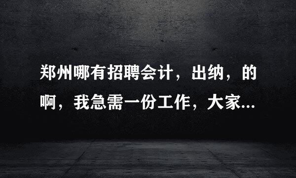 郑州哪有招聘会计，出纳，的啊，我急需一份工作，大家帮帮忙吧，拜托了，