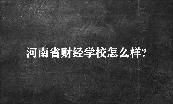 河南省财经学校怎么样?