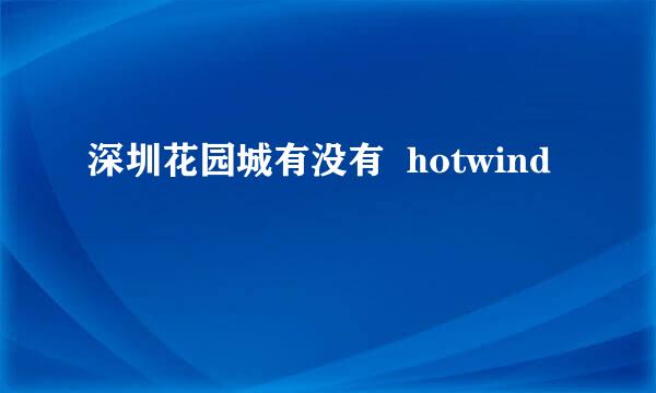 深圳花园城有没有  hotwind