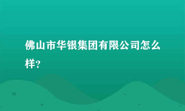 佛山市华银集团有限公司怎么样？