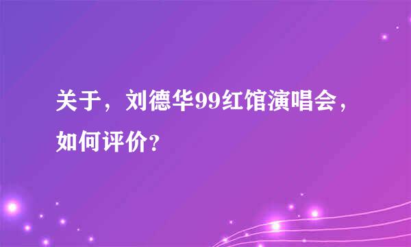 关于，刘德华99红馆演唱会，如何评价？