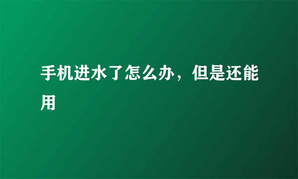 手机进水了怎么办，但是还能用