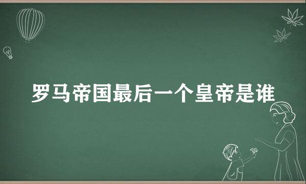 罗马帝国最后一个皇帝是谁