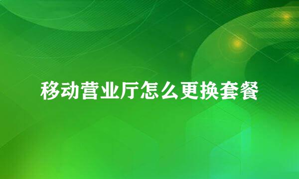 移动营业厅怎么更换套餐