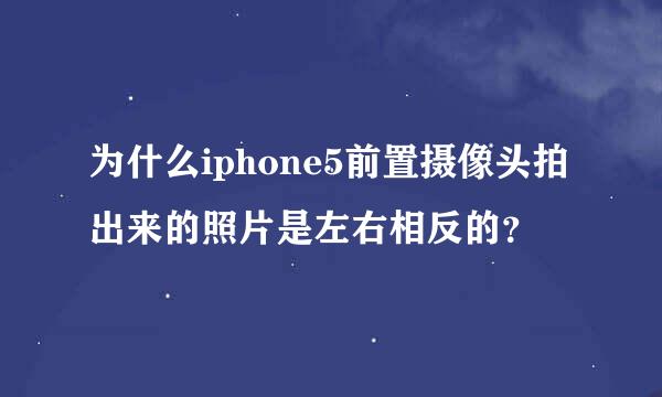 为什么iphone5前置摄像头拍出来的照片是左右相反的？