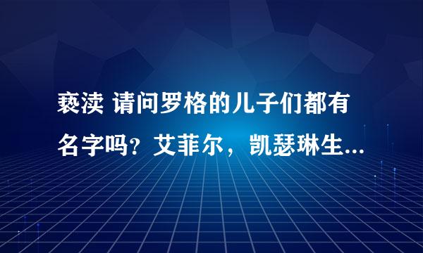 亵渎 请问罗格的儿子们都有名字吗？艾菲尔，凯瑟琳生的。怎麼只有女儿有名……