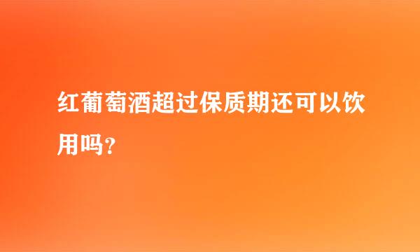 红葡萄酒超过保质期还可以饮用吗？