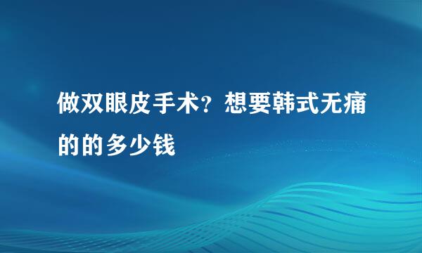 做双眼皮手术？想要韩式无痛的的多少钱