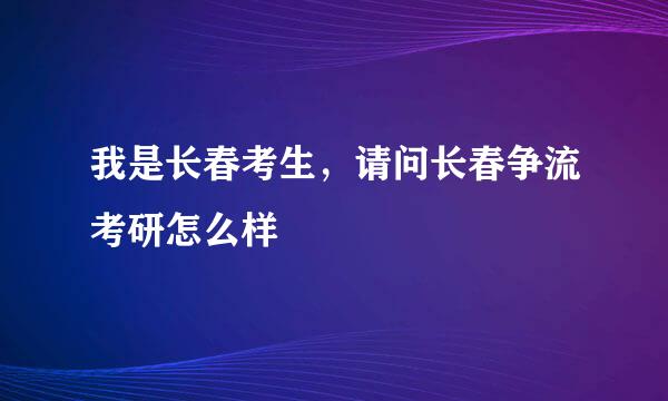 我是长春考生，请问长春争流考研怎么样