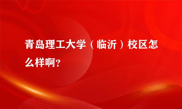 青岛理工大学（临沂）校区怎么样啊？