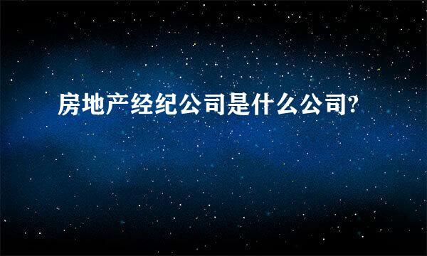 房地产经纪公司是什么公司?