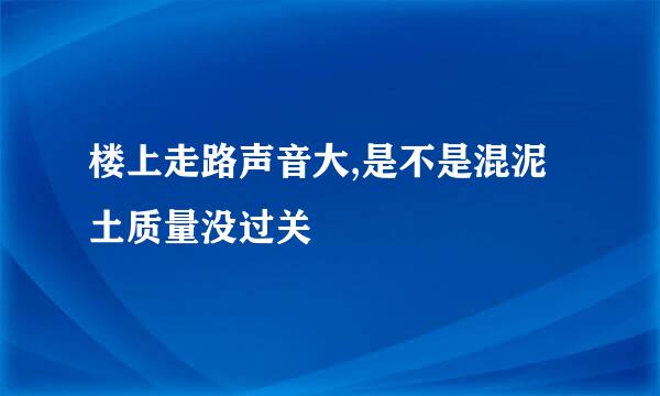 楼上走路声音大,是不是混泥土质量没过关