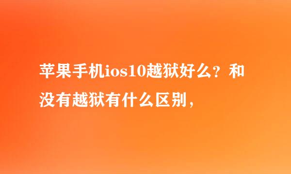 苹果手机ios10越狱好么？和没有越狱有什么区别，