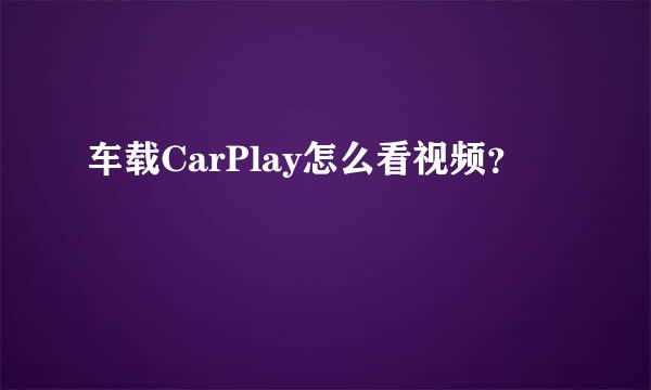 车载CarPlay怎么看视频？