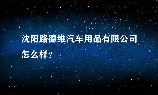 沈阳路德维汽车用品有限公司怎么样？