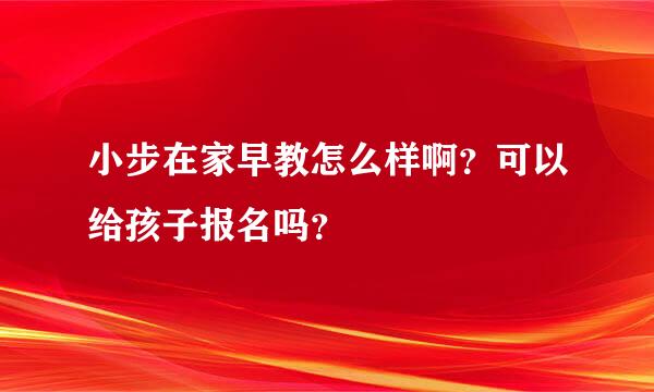 小步在家早教怎么样啊？可以给孩子报名吗？