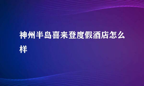 神州半岛喜来登度假酒店怎么样