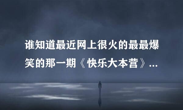 谁知道最近网上很火的最最爆笑的那一期《快乐大本营》是哪一期吗？