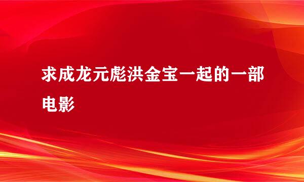 求成龙元彪洪金宝一起的一部电影