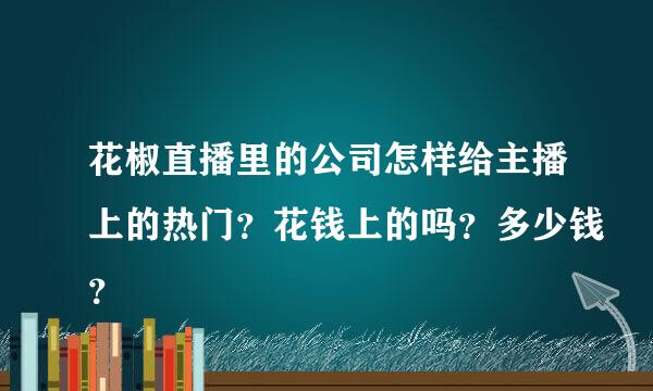 花椒直播里的公司怎样给主播上的热门？花钱上的吗？多少钱？