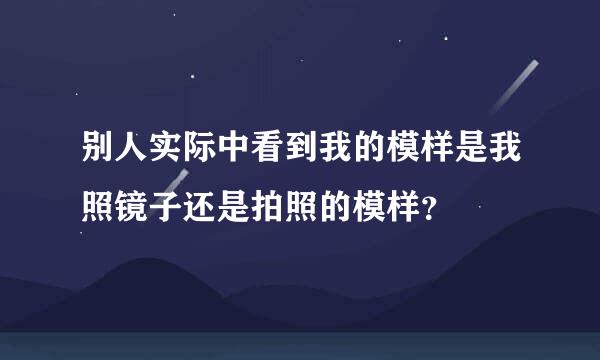 别人实际中看到我的模样是我照镜子还是拍照的模样？