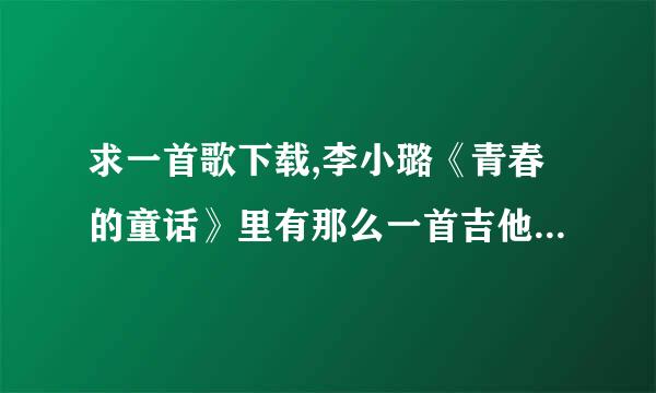 求一首歌下载,李小璐《青春的童话》里有那么一首吉他弹的曲子