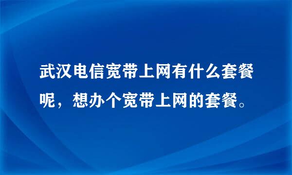 武汉电信宽带上网有什么套餐呢，想办个宽带上网的套餐。