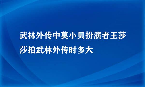 武林外传中莫小贝扮演者王莎莎拍武林外传时多大