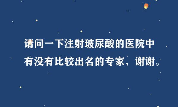 请问一下注射玻尿酸的医院中有没有比较出名的专家，谢谢。