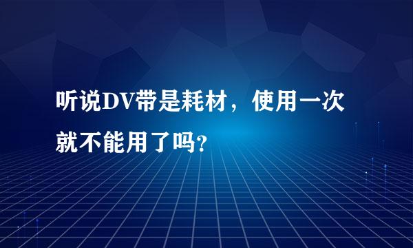 听说DV带是耗材，使用一次就不能用了吗？