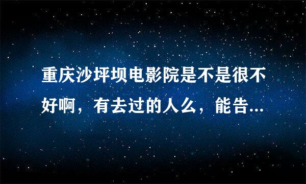 重庆沙坪坝电影院是不是很不好啊，有去过的人么，能告诉我一些信息么？很感谢~`