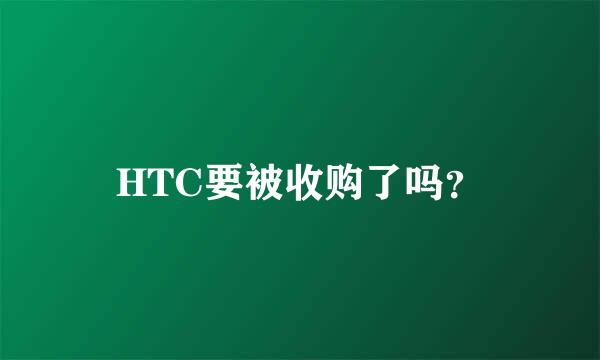 HTC要被收购了吗？