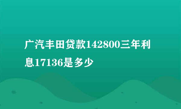 广汽丰田贷款142800三年利息17136是多少