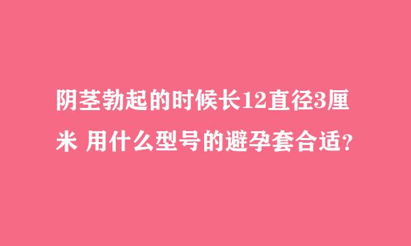 阴茎勃起的时候长12直径3厘米 用什么型号的避孕套合适？