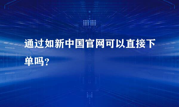 通过如新中国官网可以直接下单吗？