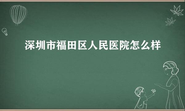 深圳市福田区人民医院怎么样