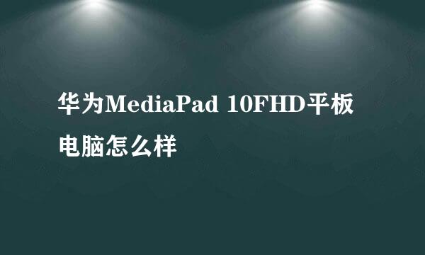 华为MediaPad 10FHD平板电脑怎么样