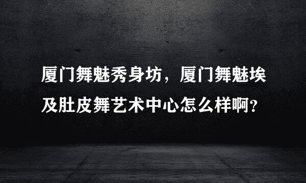 厦门舞魅秀身坊，厦门舞魅埃及肚皮舞艺术中心怎么样啊？