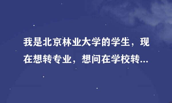 我是北京林业大学的学生，现在想转专业，想问在学校转专业困难吗？