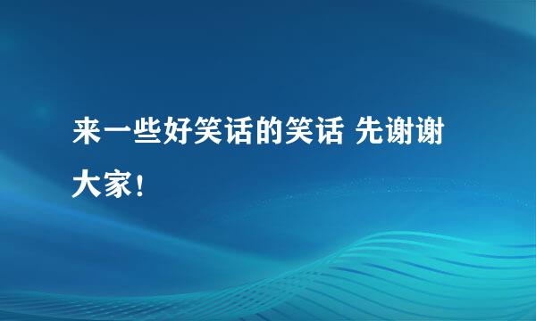 来一些好笑话的笑话 先谢谢大家！