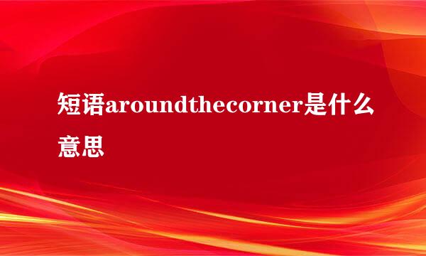 短语aroundthecorner是什么意思