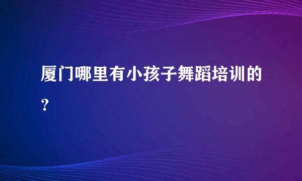 厦门哪里有小孩子舞蹈培训的？