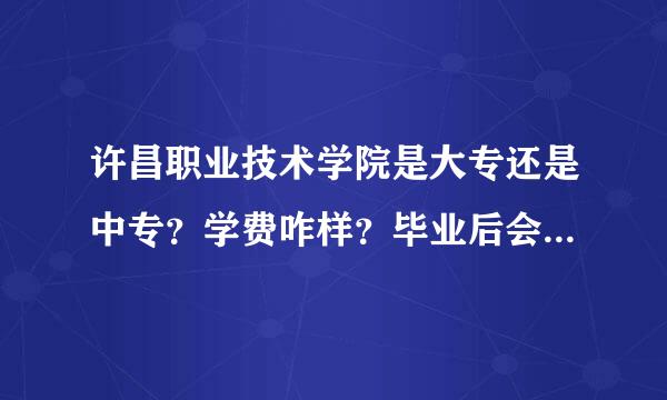 许昌职业技术学院是大专还是中专？学费咋样？毕业后会发大专毕业证吗？里面都有什么专业？详细点，谢了！