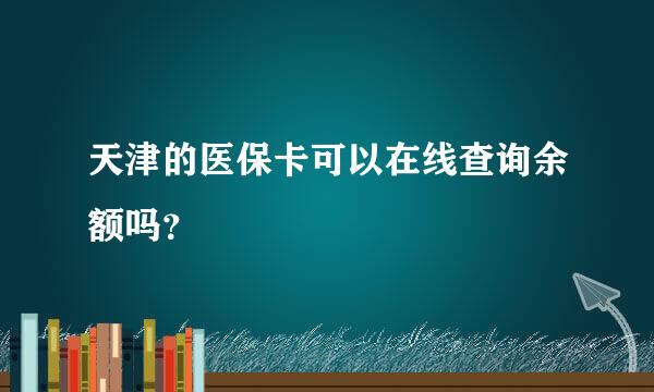 天津的医保卡可以在线查询余额吗？