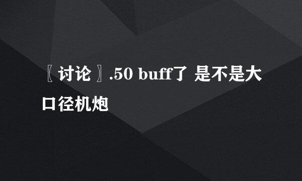 〖讨论〗.50 buff了 是不是大口径机炮