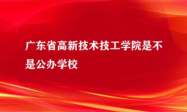 广东省高新技术技工学院是不是公办学校