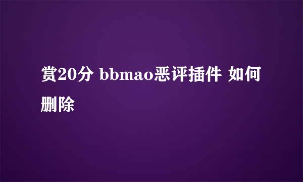 赏20分 bbmao恶评插件 如何删除