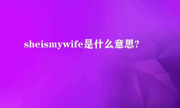 sheismywife是什么意思?